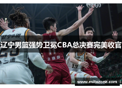 辽宁男篮强势卫冕CBA总决赛完美收官