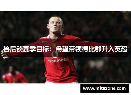 鲁尼谈赛季目标：希望带领德比郡升入英超