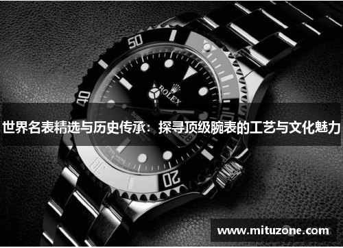 世界名表精选与历史传承：探寻顶级腕表的工艺与文化魅力