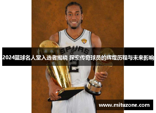 2024篮球名人堂入选者揭晓 探索传奇球员的辉煌历程与未来影响