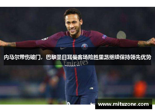 内马尔带伤破门，巴黎圣日耳曼客场险胜里昂继续保持领先优势