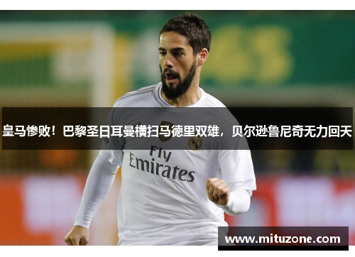 皇马惨败！巴黎圣日耳曼横扫马德里双雄，贝尔逊鲁尼奇无力回天