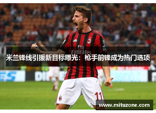 米兰锋线引援新目标曝光：枪手前锋成为热门选项