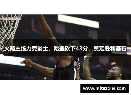 火箭主场力克爵士，哈登砍下43分，奠定胜利基石