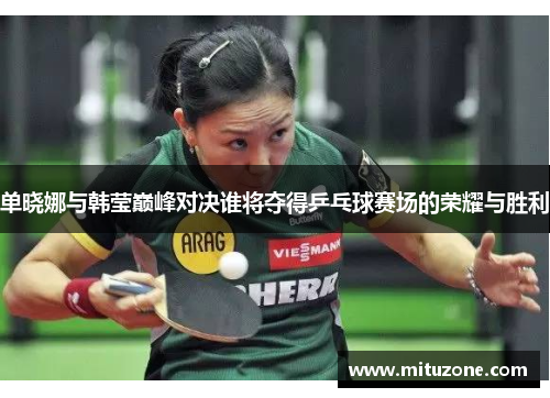 单晓娜与韩莹巅峰对决谁将夺得乒乓球赛场的荣耀与胜利