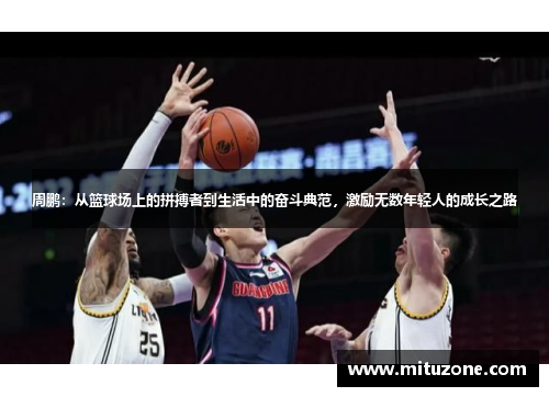 周鹏：从篮球场上的拼搏者到生活中的奋斗典范，激励无数年轻人的成长之路