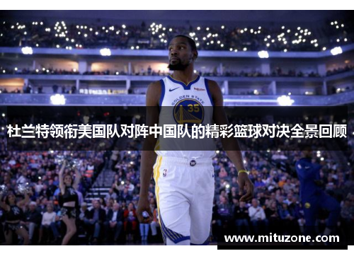 杜兰特领衔美国队对阵中国队的精彩篮球对决全景回顾