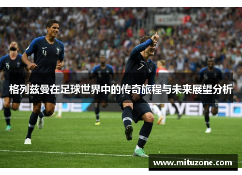 格列兹曼在足球世界中的传奇旅程与未来展望分析