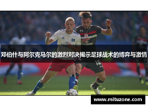 邓伯什与阿尔克马尔的激烈对决揭示足球战术的博弈与激情