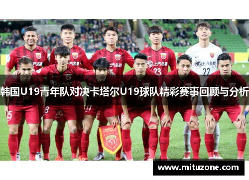 韩国U19青年队对决卡塔尔U19球队精彩赛事回顾与分析