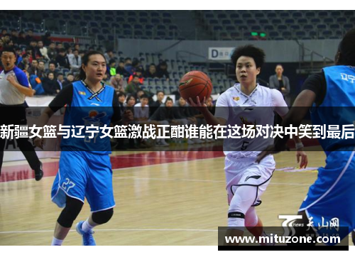 新疆女篮与辽宁女篮激战正酣谁能在这场对决中笑到最后