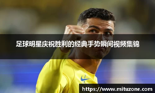 足球明星庆祝胜利的经典手势瞬间视频集锦