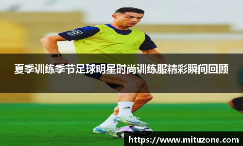 夏季训练季节足球明星时尚训练服精彩瞬间回顾