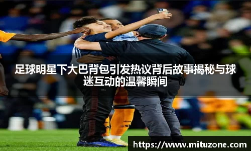 足球明星下大巴背包引发热议背后故事揭秘与球迷互动的温馨瞬间