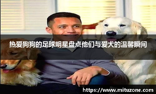热爱狗狗的足球明星盘点他们与爱犬的温馨瞬间