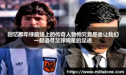 回忆那年绿茵场上的传奇人物他究竟是谁让我们一起追寻足球明星的足迹